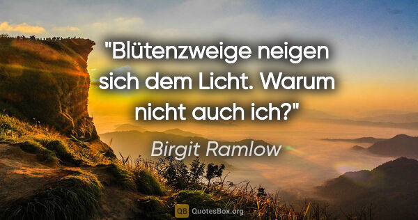 Birgit Ramlow Zitat: "Blütenzweige neigen sich dem Licht. Warum nicht auch ich?"
