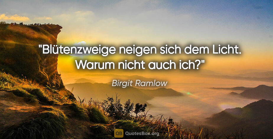 Birgit Ramlow Zitat: "Blütenzweige neigen sich dem Licht. Warum nicht auch ich?"