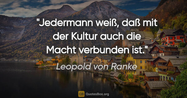 Leopold von Ranke Zitat: "Jedermann weiß, daß mit der Kultur auch die Macht verbunden ist."