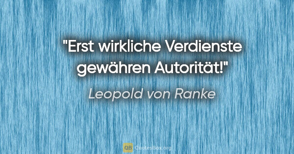 Leopold von Ranke Zitat: "Erst wirkliche Verdienste gewähren Autorität!"