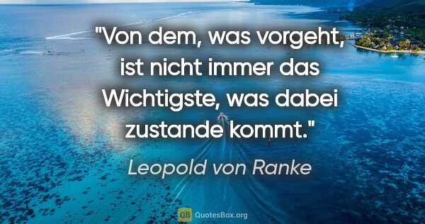 Leopold von Ranke Zitat: "Von dem, was vorgeht, ist nicht immer das Wichtigste, was..."