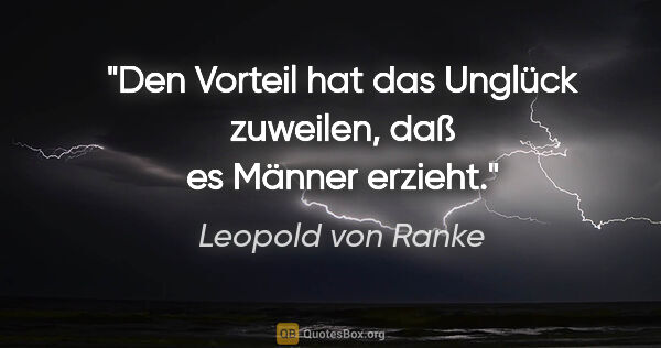 Leopold von Ranke Zitat: "Den Vorteil hat das Unglück zuweilen,
daß es Männer erzieht."