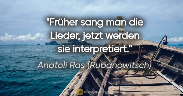 Anatoli Ras (Rubanowitsch) Zitat: "Früher sang man die Lieder,
jetzt werden sie interpretiert."