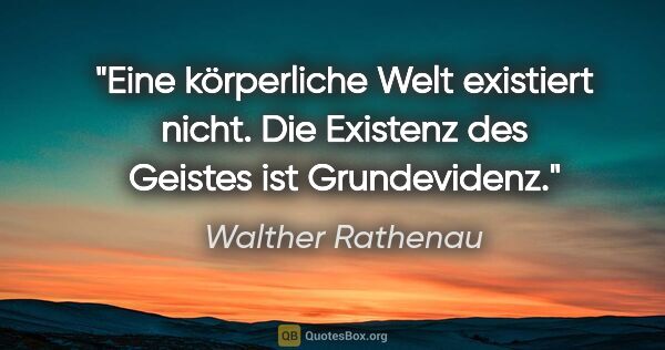 Walther Rathenau Zitat: "Eine körperliche Welt existiert nicht. Die Existenz des..."