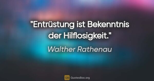 Walther Rathenau Zitat: "Entrüstung ist Bekenntnis der Hilflosigkeit."