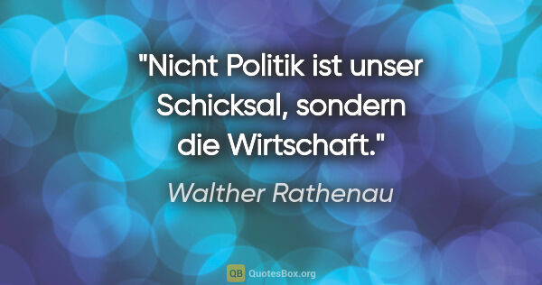Walther Rathenau Zitat: "Nicht Politik ist unser Schicksal,
sondern die Wirtschaft."