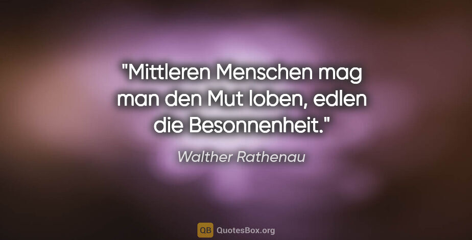Walther Rathenau Zitat: "Mittleren Menschen mag man den Mut loben,
edlen die Besonnenheit."