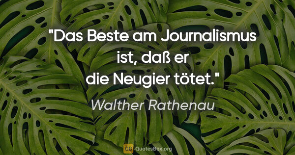 Walther Rathenau Zitat: "Das Beste am Journalismus ist,
daß er die Neugier tötet."