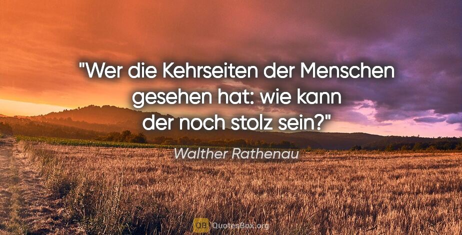 Walther Rathenau Zitat: "Wer die Kehrseiten der Menschen gesehen hat:
wie kann der noch..."