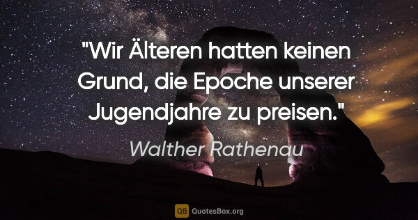 Walther Rathenau Zitat: "Wir Älteren hatten keinen Grund, die Epoche unserer..."