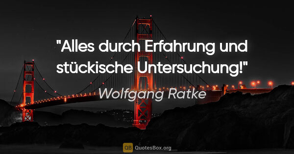 Wolfgang Ratke Zitat: "Alles durch Erfahrung und stückische Untersuchung!"