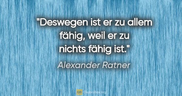 Alexander Ratner Zitat: "Deswegen ist er zu allem fähig,
weil er zu nichts fähig ist."