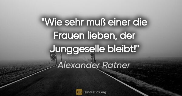 Alexander Ratner Zitat: "Wie sehr muß einer die Frauen lieben,
der Junggeselle bleibt!"