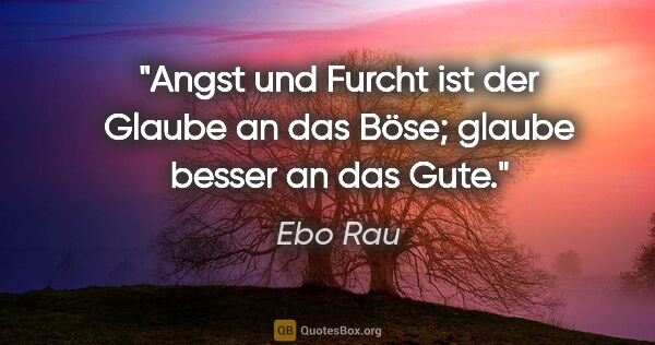 Ebo Rau Zitat: "Angst und Furcht ist der Glaube an das Böse; glaube besser an..."