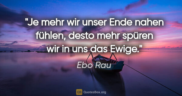 Ebo Rau Zitat: "Je mehr wir unser Ende nahen fühlen, desto mehr spüren wir in..."
