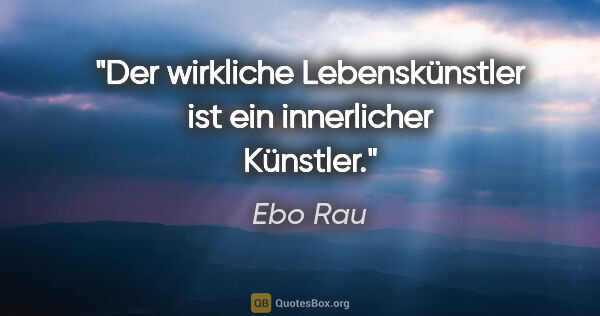 Ebo Rau Zitat: "Der wirkliche Lebenskünstler ist ein innerlicher Künstler."