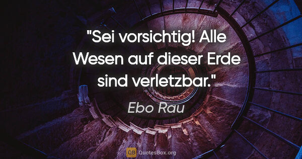 Ebo Rau Zitat: "Sei vorsichtig!
Alle Wesen auf dieser Erde sind verletzbar."