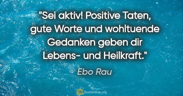 Ebo Rau Zitat: "Sei aktiv! Positive Taten, gute Worte und wohltuende Gedanken..."
