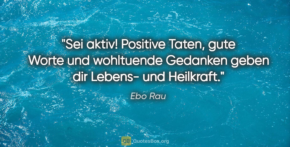 Ebo Rau Zitat: "Sei aktiv! Positive Taten, gute Worte und wohltuende Gedanken..."