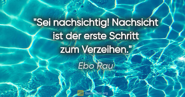 Ebo Rau Zitat: "Sei nachsichtig!
Nachsicht ist der erste Schritt zum Verzeihen."