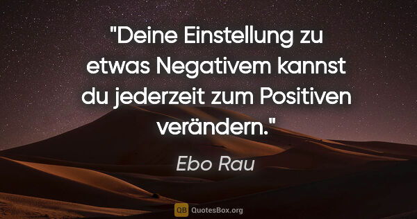 Ebo Rau Zitat: "Deine Einstellung zu etwas Negativem kannst du jederzeit zum..."