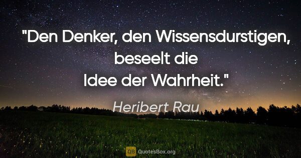 Heribert Rau Zitat: "Den Denker, den Wissensdurstigen, beseelt die Idee der Wahrheit."