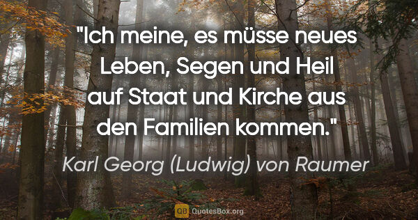 Karl Georg (Ludwig) von Raumer Zitat: "Ich meine, es müsse neues Leben, Segen und Heil
auf Staat und..."