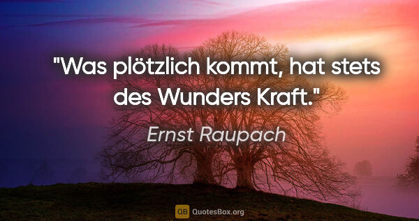 Ernst Raupach Zitat: "Was plötzlich kommt, hat stets des Wunders Kraft."