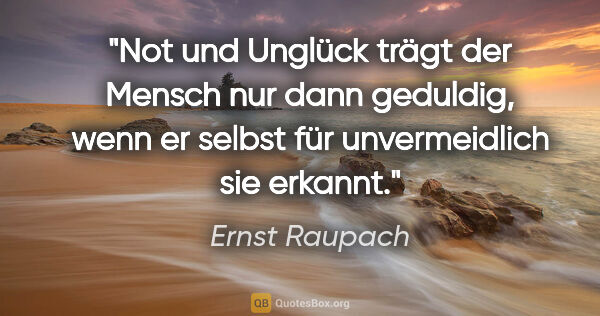 Ernst Raupach Zitat: "Not und Unglück trägt der Mensch nur dann geduldig, wenn er..."