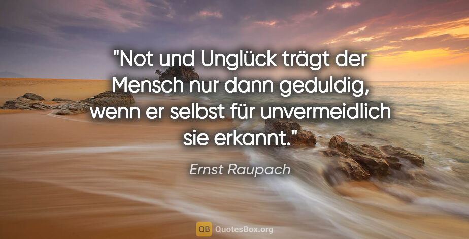 Ernst Raupach Zitat: "Not und Unglück trägt der Mensch nur dann geduldig, wenn er..."