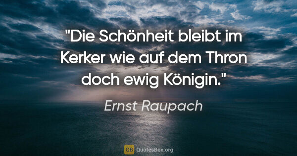 Ernst Raupach Zitat: "Die Schönheit bleibt im Kerker wie auf dem Thron doch ewig..."