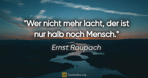 Ernst Raupach Zitat: "Wer nicht mehr lacht, der ist nur halb noch Mensch."