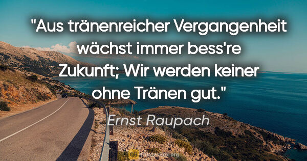 Ernst Raupach Zitat: "Aus tränenreicher Vergangenheit wächst immer bess're..."