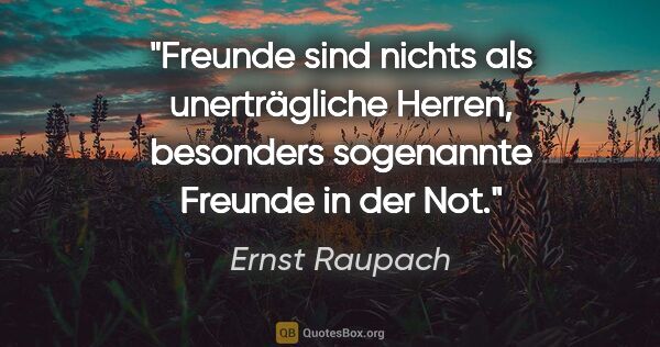 Ernst Raupach Zitat: "Freunde sind nichts als unerträgliche Herren, besonders..."