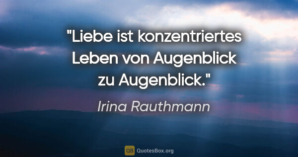 Irina Rauthmann Zitat: "Liebe ist konzentriertes Leben von Augenblick zu Augenblick."