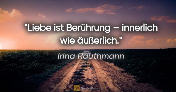 Irina Rauthmann Zitat: "Liebe ist Berührung – innerlich wie äußerlich."
