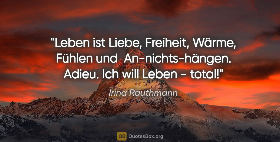 Irina Rauthmann Zitat: "Leben ist
Liebe, Freiheit, Wärme, Fühlen und..."