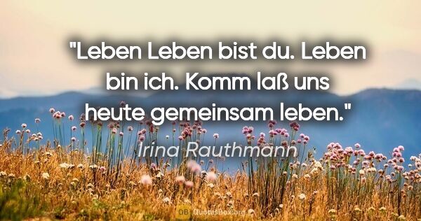 Irina Rauthmann Zitat: "Leben
Leben bist du.
Leben bin ich.
Komm laß..."