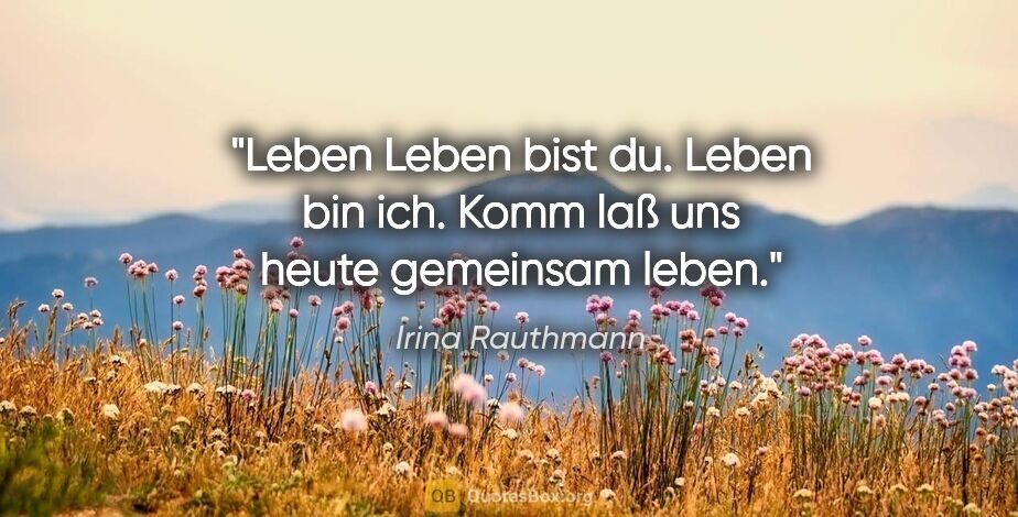 Irina Rauthmann Zitat: "Leben
Leben bist du.
Leben bin ich.
Komm laß..."