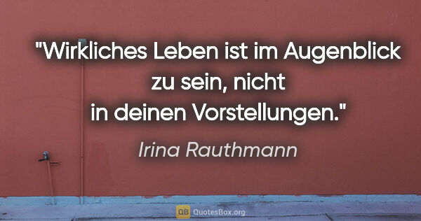 Irina Rauthmann Zitat: "Wirkliches Leben ist im Augenblick zu sein, nicht in deinen..."