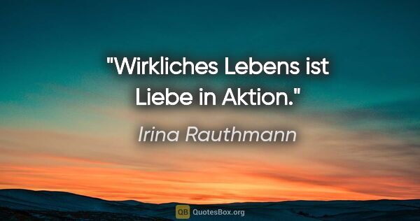 Irina Rauthmann Zitat: "Wirkliches Lebens ist Liebe in Aktion."