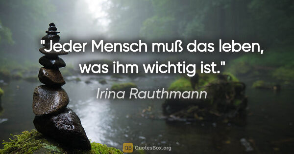 Irina Rauthmann Zitat: "Jeder Mensch muß das leben, was ihm wichtig ist."