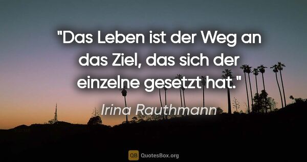 Irina Rauthmann Zitat: "Das Leben ist der Weg an das Ziel, das sich der einzelne..."