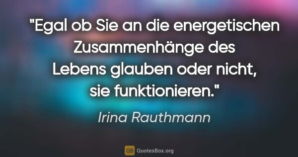 Irina Rauthmann Zitat: "Egal ob Sie an die energetischen Zusammenhänge des Lebens..."