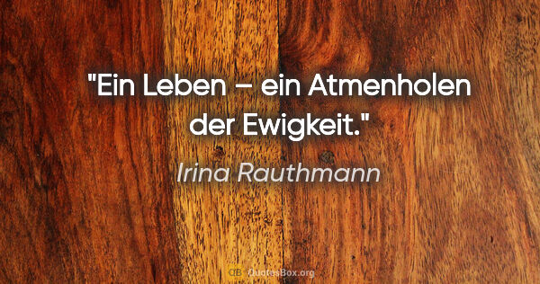 Irina Rauthmann Zitat: "Ein Leben – ein Atmenholen der Ewigkeit."