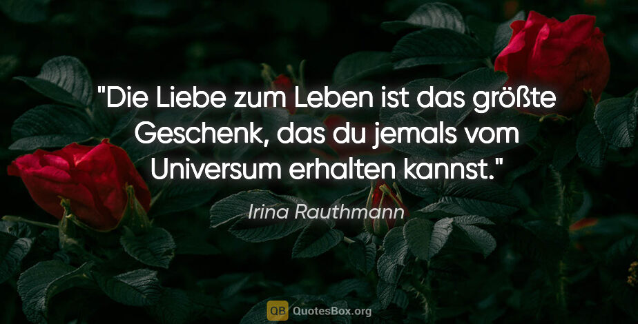 Irina Rauthmann Zitat: "Die Liebe zum Leben ist das größte Geschenk, das du jemals vom..."