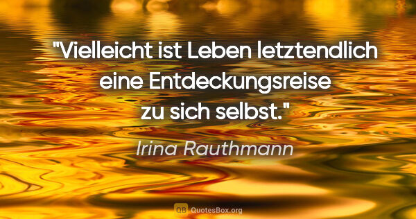Irina Rauthmann Zitat: "Vielleicht ist Leben letztendlich eine Entdeckungsreise zu..."