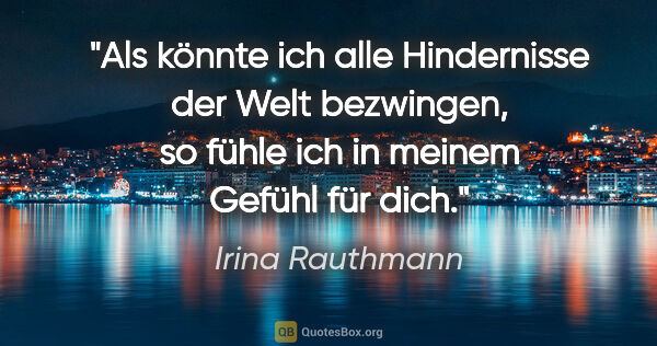 Irina Rauthmann Zitat: "Als könnte ich alle Hindernisse der Welt bezwingen, so fühle..."