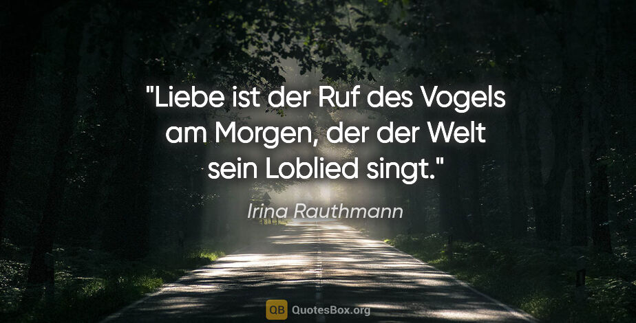 Irina Rauthmann Zitat: "Liebe ist der Ruf des Vogels am Morgen, der der Welt sein..."