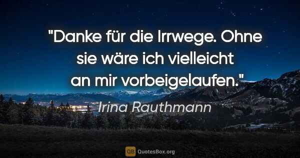 Irina Rauthmann Zitat: "Danke für die Irrwege.
Ohne sie wäre ich
vielleicht 
an mir..."